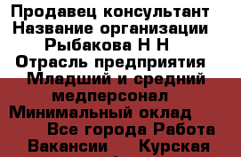 Продавец-консультант › Название организации ­ Рыбакова Н.Н. › Отрасль предприятия ­ Младший и средний медперсонал › Минимальный оклад ­ 12 000 - Все города Работа » Вакансии   . Курская обл.